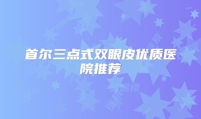 首尔三点式双眼皮优质医院推荐