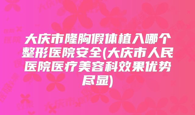 大庆市隆胸假体植入哪个整形医院安全(大庆市人民医院医疗美容科效果优势尽显)