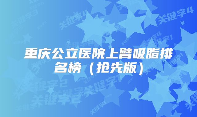 重庆公立医院上臂吸脂排名榜（抢先版）