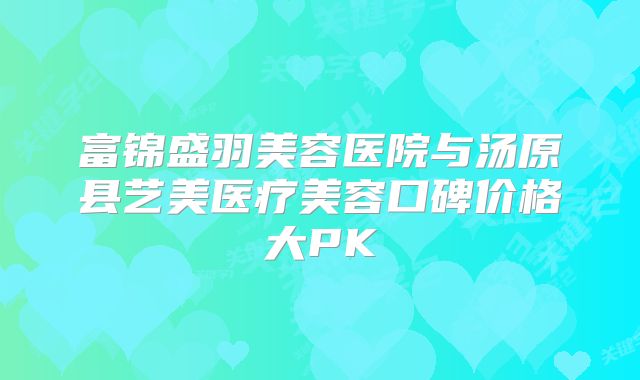 富锦盛羽美容医院与汤原县艺美医疗美容口碑价格大PK