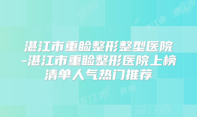 湛江市重睑整形整型医院-湛江市重睑整形医院上榜清单人气热门推荐