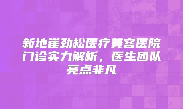 新地崔劲松医疗美容医院门诊实力解析，医生团队亮点非凡