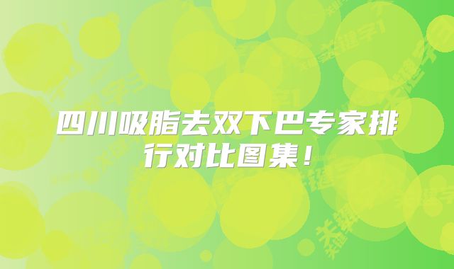 四川吸脂去双下巴专家排行对比图集！