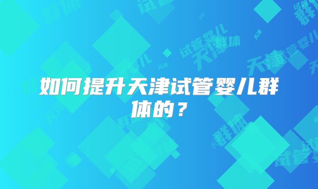 如何提升天津试管婴儿群体的？