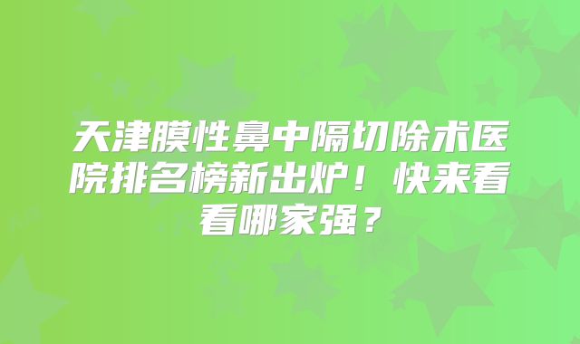 天津膜性鼻中隔切除术医院排名榜新出炉！快来看看哪家强？