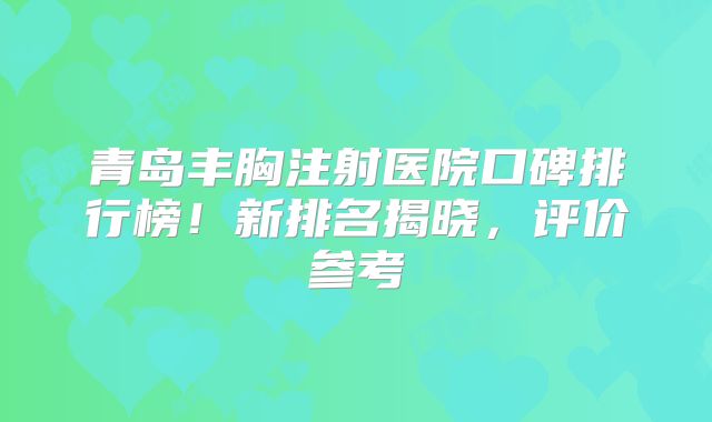 青岛丰胸注射医院口碑排行榜！新排名揭晓，评价参考