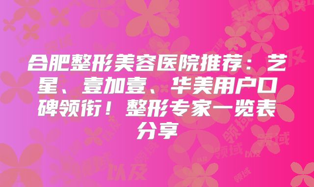 合肥整形美容医院推荐：艺星、壹加壹、华美用户口碑领衔！整形专家一览表分享