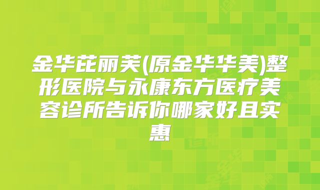 金华芘丽芙(原金华华美)整形医院与永康东方医疗美容诊所告诉你哪家好且实惠