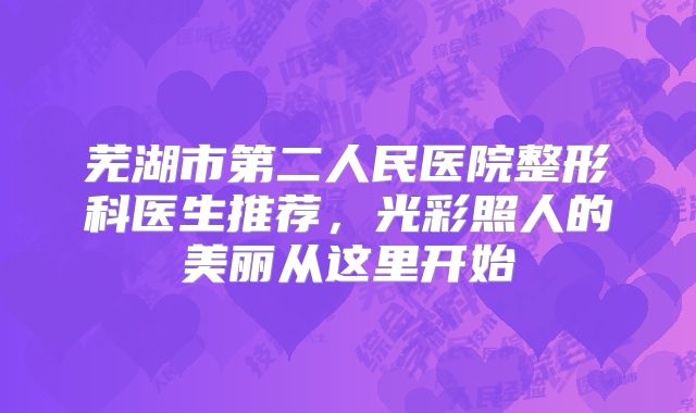 芜湖市第二人民医院整形科医生推荐，光彩照人的美丽从这里开始