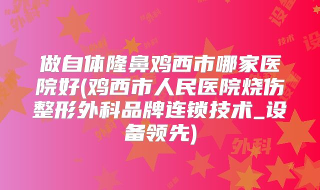 做自体隆鼻鸡西市哪家医院好(鸡西市人民医院烧伤整形外科品牌连锁技术_设备领先)