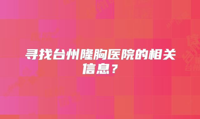 寻找台州隆胸医院的相关信息？