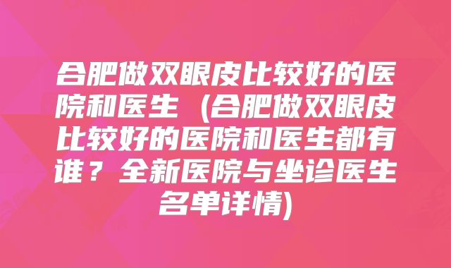 合肥做双眼皮比较好的医院和医生 (合肥做双眼皮比较好的医院和医生都有谁？全新医院与坐诊医生名单详情)