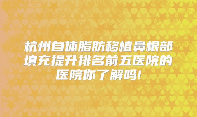 杭州自体脂肪移植鼻根部填充提升排名前五医院的医院你了解吗!