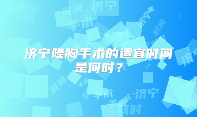 济宁隆胸手术的适宜时间是何时？