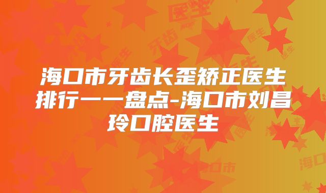 海口市牙齿长歪矫正医生排行一一盘点-海口市刘昌玲口腔医生