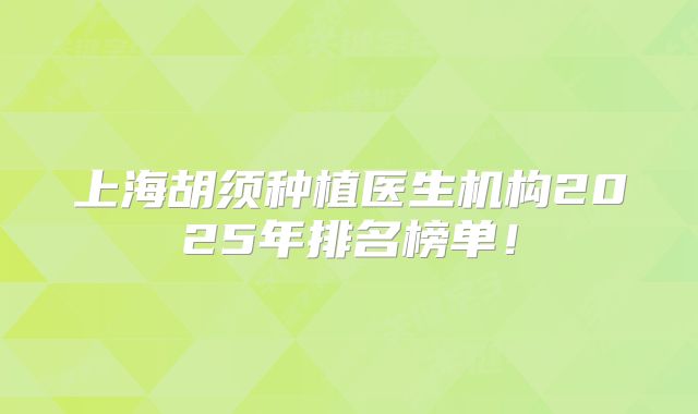 上海胡须种植医生机构2025年排名榜单！
