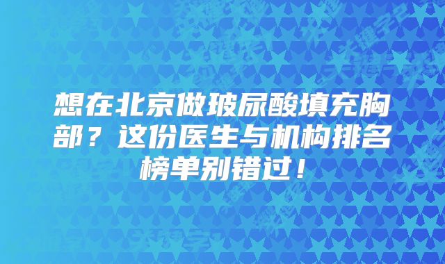想在北京做玻尿酸填充胸部？这份医生与机构排名榜单别错过！