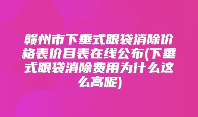 赣州市下垂式眼袋消除价格表价目表在线公布(下垂式眼袋消除费用为什么这么高呢)
