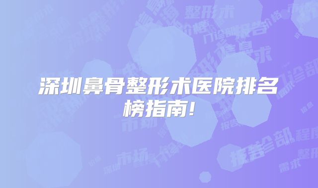 深圳鼻骨整形术医院排名榜指南!