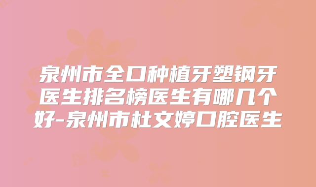 泉州市全口种植牙塑钢牙医生排名榜医生有哪几个好-泉州市杜文婷口腔医生