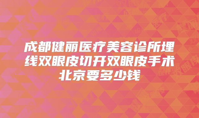 成都健丽医疗美容诊所埋线双眼皮切开双眼皮手术北京要多少钱