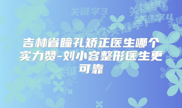 吉林省瞳孔矫正医生哪个实力赞-刘小容整形医生更可靠