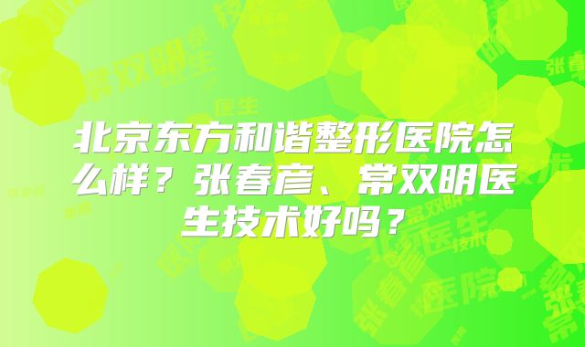北京东方和谐整形医院怎么样？张春彦、常双明医生技术好吗？