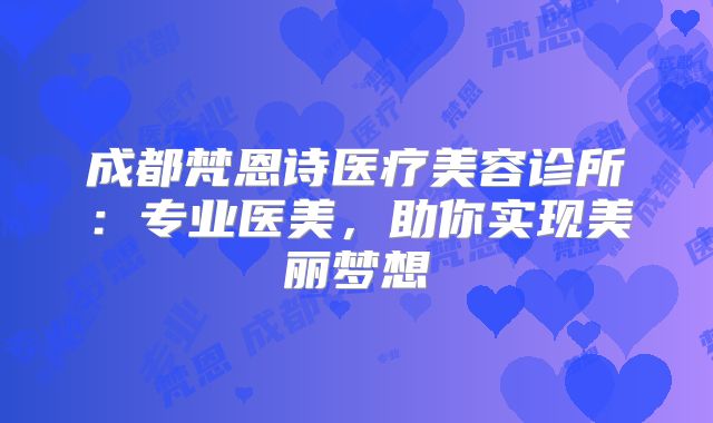 成都梵恩诗医疗美容诊所：专业医美，助你实现美丽梦想