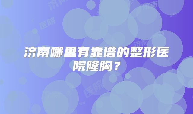 济南哪里有靠谱的整形医院隆胸？