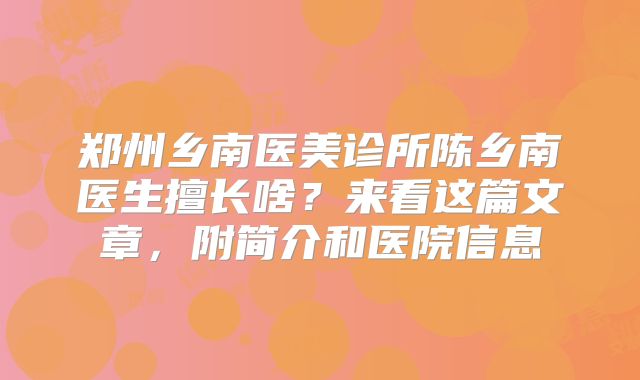 郑州乡南医美诊所陈乡南医生擅长啥？来看这篇文章，附简介和医院信息