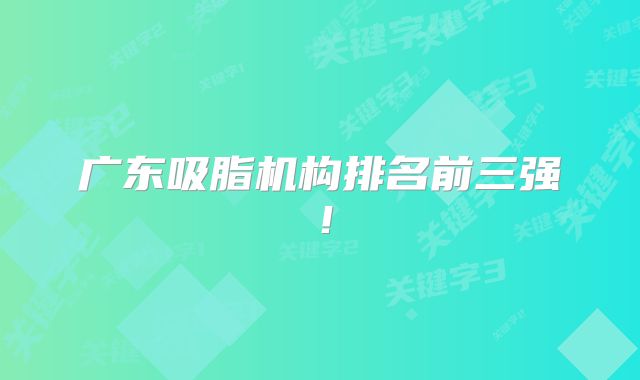 广东吸脂机构排名前三强！