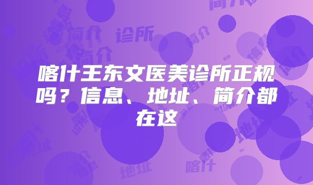 喀什王东文医美诊所正规吗？信息、地址、简介都在这