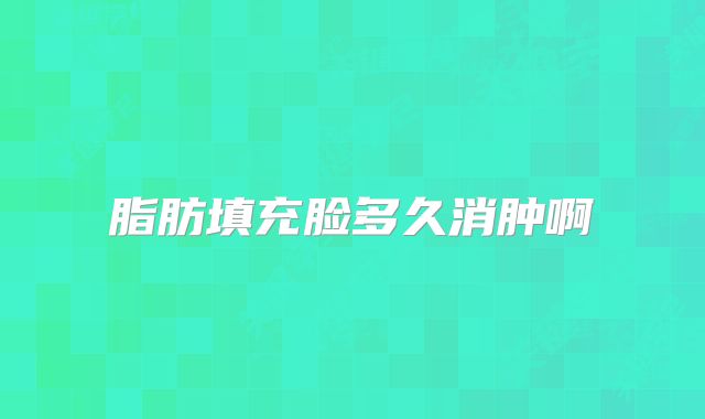 脂肪填充脸多久消肿啊