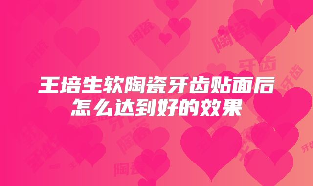 王培生软陶瓷牙齿贴面后怎么达到好的效果