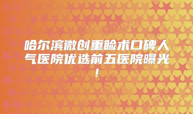 哈尔滨微创重睑术口碑人气医院优选前五医院曝光!