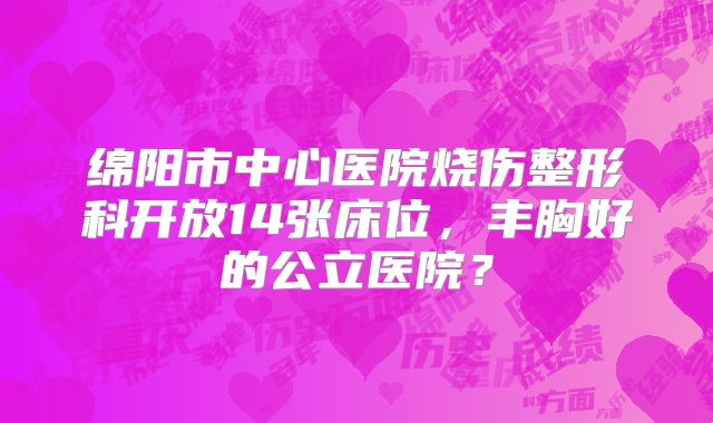 绵阳市中心医院烧伤整形科开放14张床位，丰胸好的公立医院？