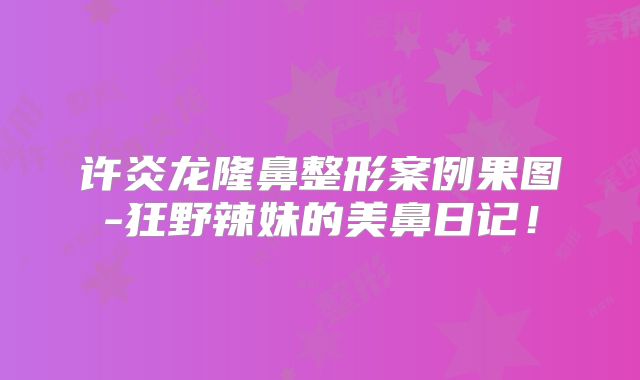 许炎龙隆鼻整形案例果图-狂野辣妹的美鼻日记！