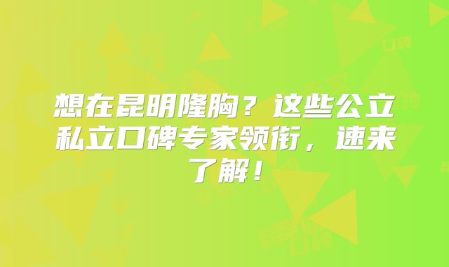 想在昆明隆胸？这些公立私立口碑专家领衔，速来了解！