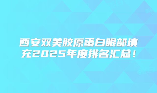 西安双美胶原蛋白眼部填充2025年度排名汇总！
