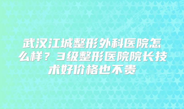 武汉江城整形外科医院怎么样？3级整形医院院长技术好价格也不贵