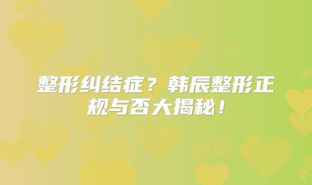 整形纠结症？韩辰整形正规与否大揭秘！