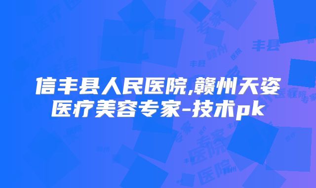 信丰县人民医院,赣州天姿医疗美容专家-技术pk
