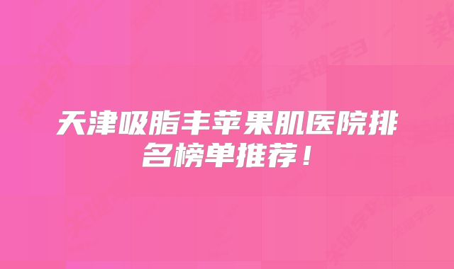 天津吸脂丰苹果肌医院排名榜单推荐！