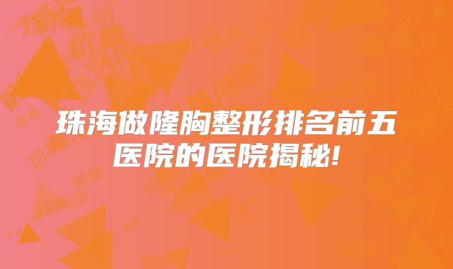 珠海做隆胸整形排名前五医院的医院揭秘!