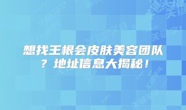 想找王根会皮肤美容团队？地址信息大揭秘！