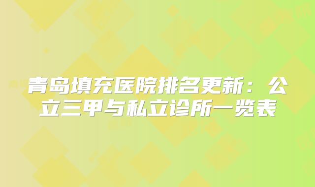 青岛填充医院排名更新：公立三甲与私立诊所一览表