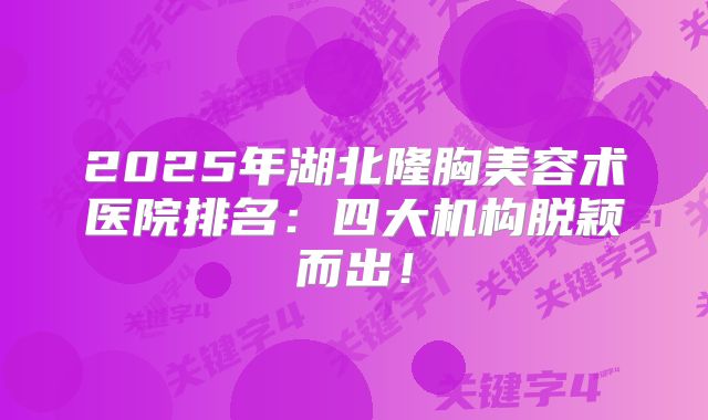2025年湖北隆胸美容术医院排名：四大机构脱颖而出！