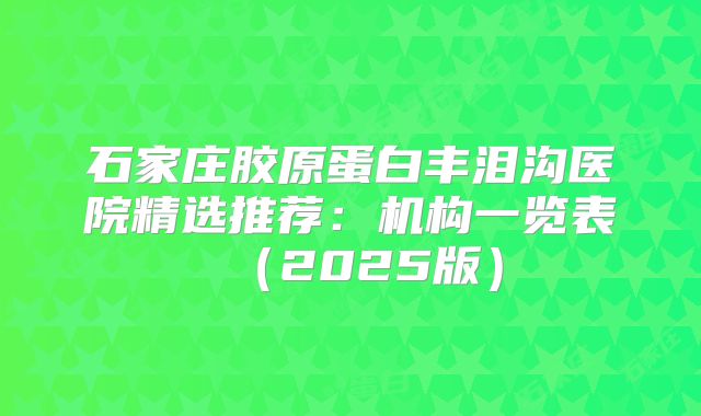 石家庄胶原蛋白丰泪沟医院精选推荐：机构一览表（2025版）