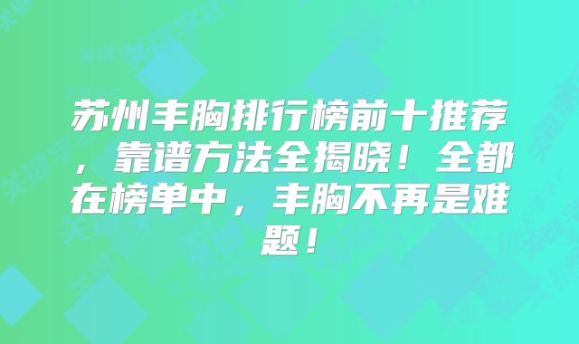 苏州丰胸排行榜前十推荐，靠谱方法全揭晓！全都在榜单中，丰胸不再是难题！