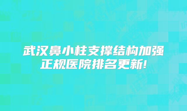 武汉鼻小柱支撑结构加强正规医院排名更新!